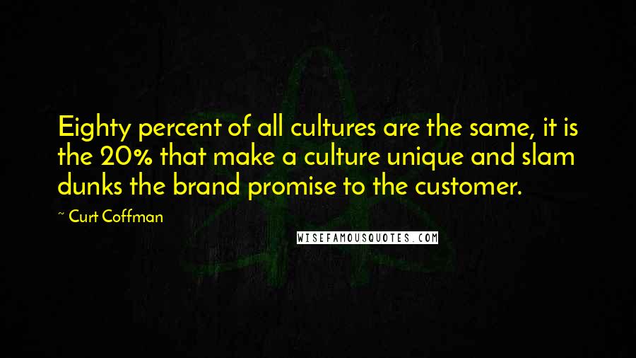 Curt Coffman quotes: Eighty percent of all cultures are the same, it is the 20% that make a culture unique and slam dunks the brand promise to the customer.