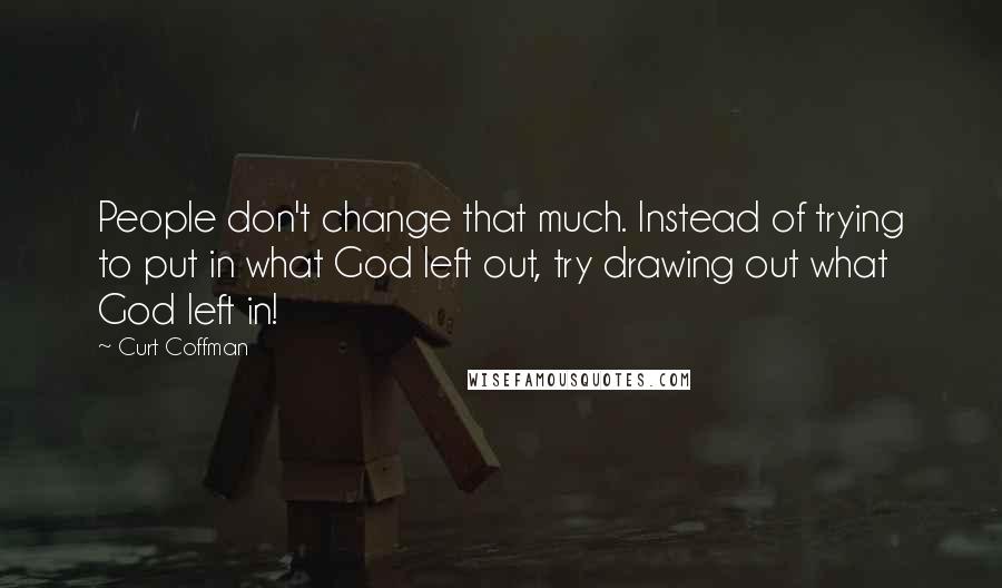 Curt Coffman quotes: People don't change that much. Instead of trying to put in what God left out, try drawing out what God left in! Curt Coffman quotes: People don't change that much. Instead of trying to put in what God left out, try drawing out what God left in!