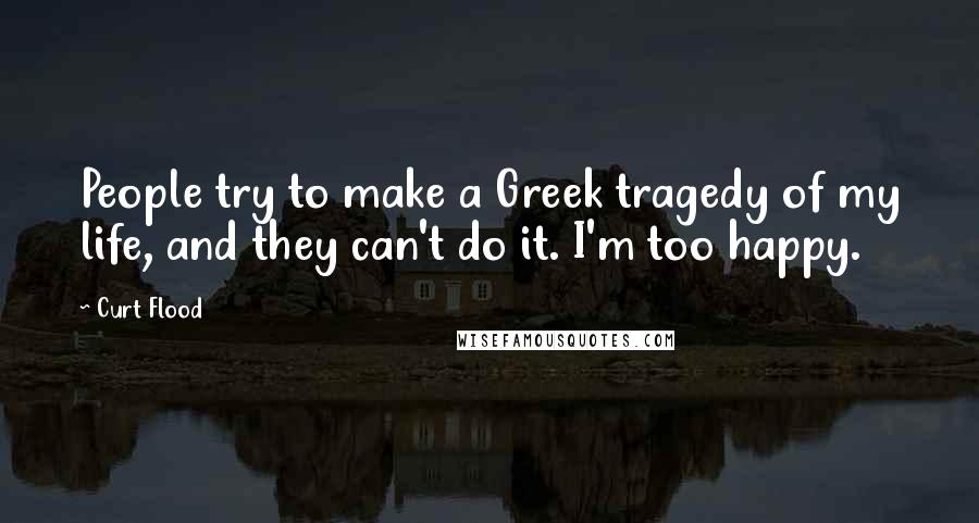 Curt Flood quotes: People try to make a Greek tragedy of my life, and they can't do it. I'm too happy.