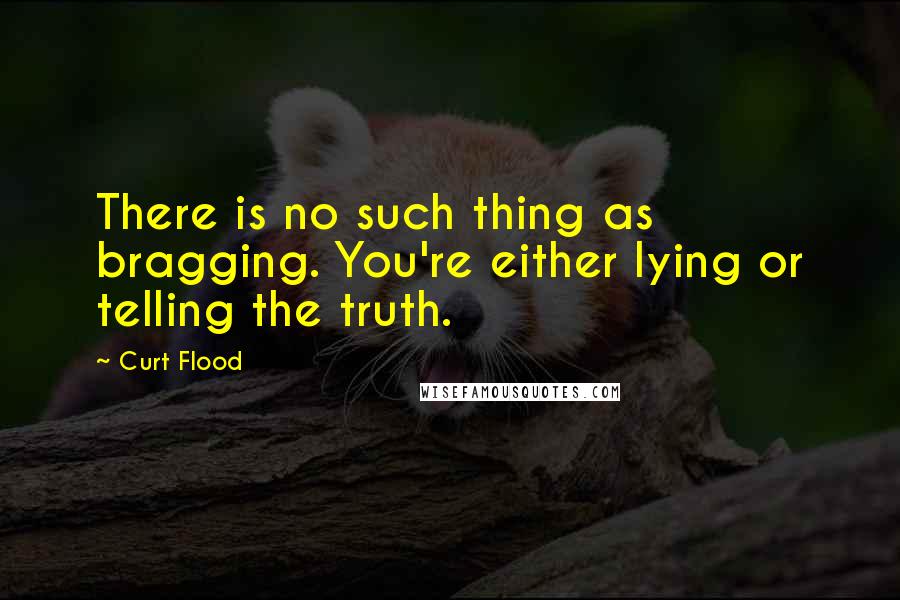 Curt Flood quotes: There is no such thing as bragging. You're either lying or telling the truth.