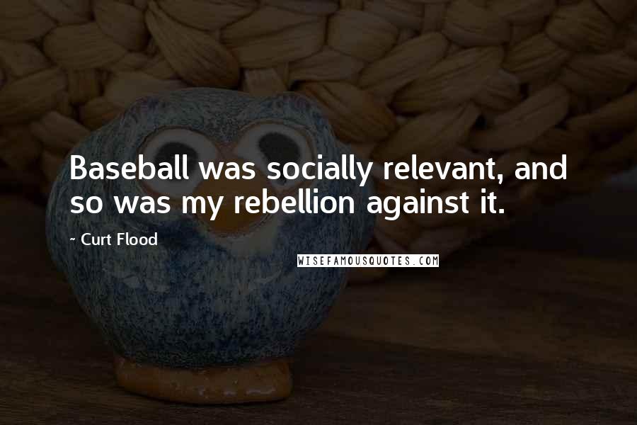 Curt Flood quotes: Baseball was socially relevant, and so was my rebellion against it.