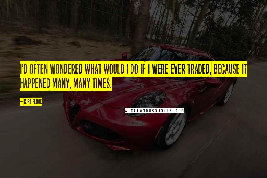 Curt Flood quotes: I'd often wondered what would I do if I were ever traded, because it happened many, many times.