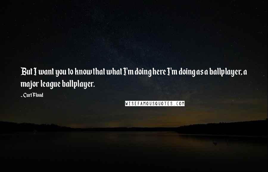 Curt Flood quotes: But I want you to know that what I'm doing here I'm doing as a ballplayer, a major league ballplayer.