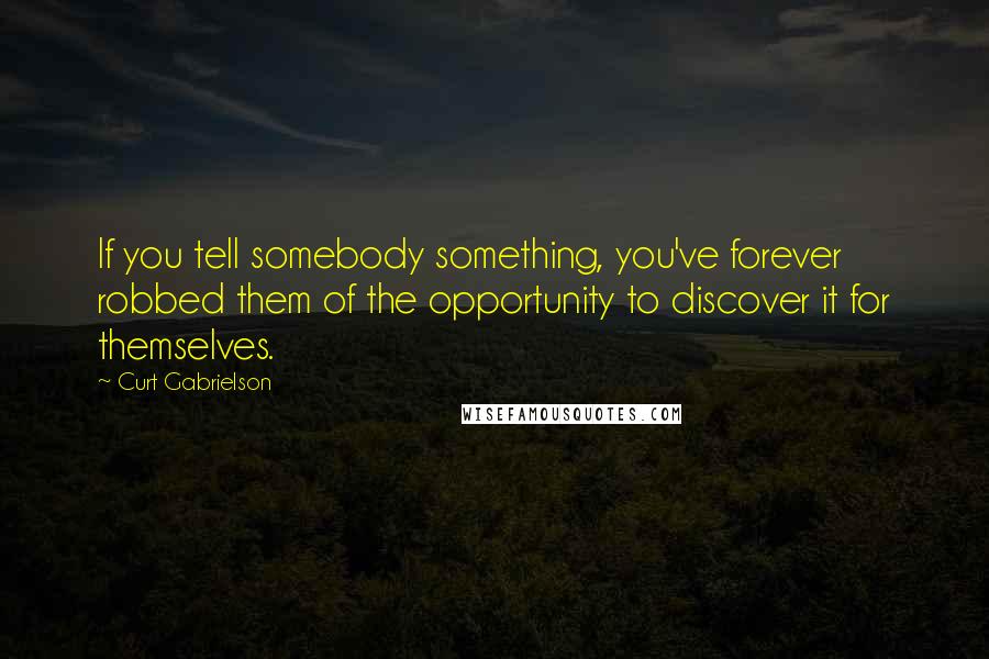 Curt Gabrielson quotes: If you tell somebody something, you've forever robbed them of the opportunity to discover it for themselves.