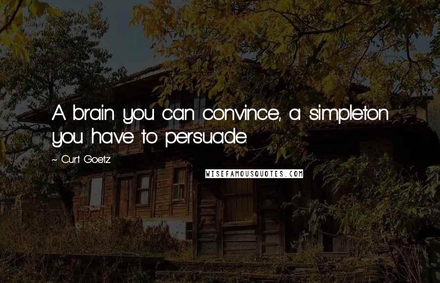 Curt Goetz quotes: A brain you can convince, a simpleton you have to persuade.