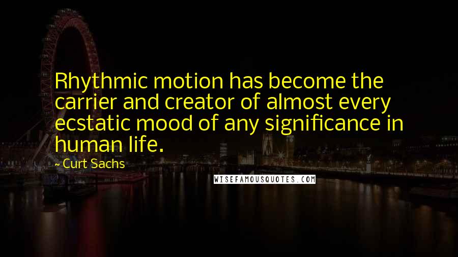 Curt Sachs quotes: Rhythmic motion has become the carrier and creator of almost every ecstatic mood of any significance in human life.