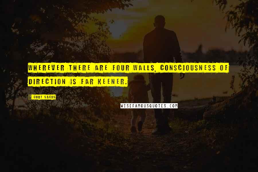 Curt Sachs quotes: Wherever there are four walls, consciousness of direction is far keener.