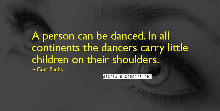 Curt Sachs quotes: A person can be danced. In all continents the dancers carry little children on their shoulders.