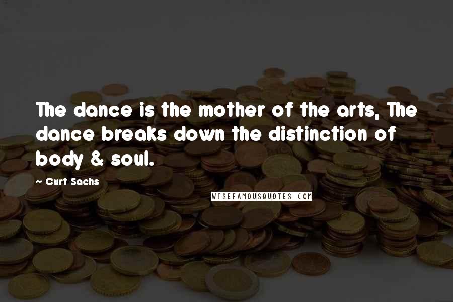 Curt Sachs quotes: The dance is the mother of the arts, The dance breaks down the distinction of body & soul.