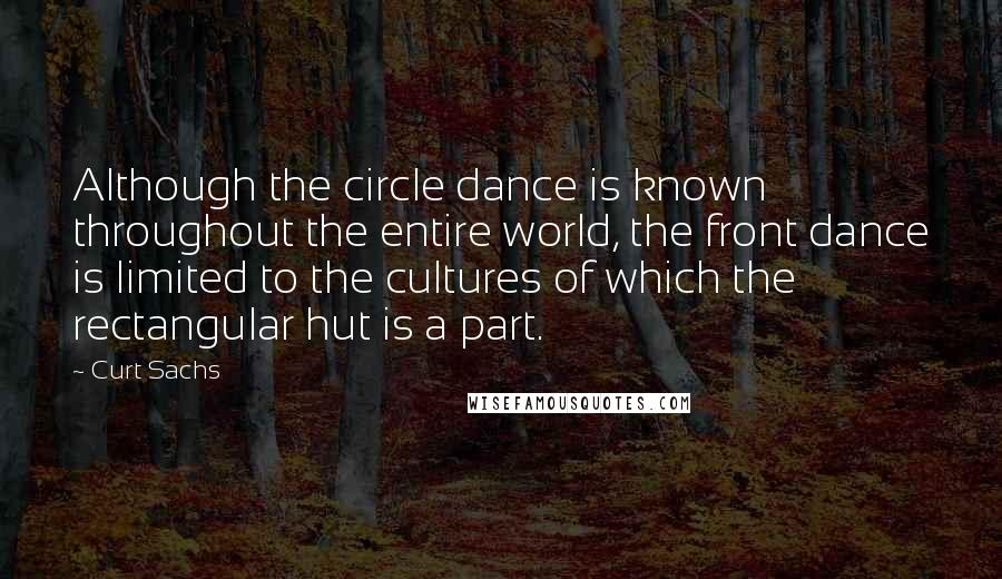 Curt Sachs quotes: Although the circle dance is known throughout the entire world, the front dance is limited to the cultures of which the rectangular hut is a part. Curt Sachs quotes: Although the circle dance is known throughout the entire world, the front dance is limited to the cultures of which the rectangular hut is a part.