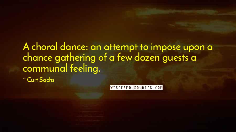 Curt Sachs quotes: A choral dance: an attempt to impose upon a chance gathering of a few dozen guests a communal feeling. Curt Sachs quotes: A choral dance: an attempt to impose upon a chance gathering of a few dozen guests a communal feeling.