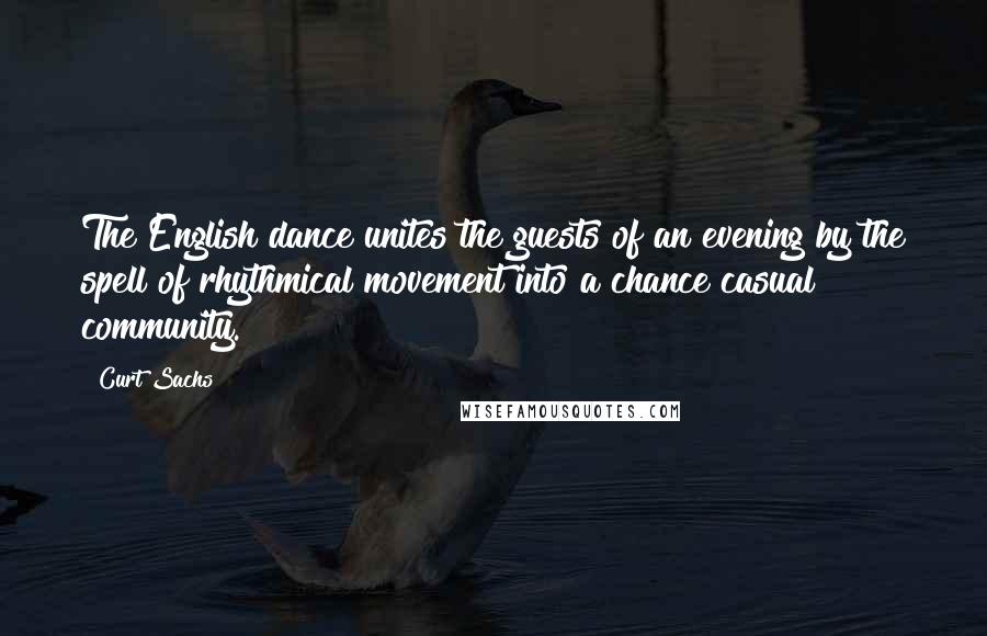 Curt Sachs quotes: The English dance unites the guests of an evening by the spell of rhythmical movement into a chance casual community. Curt Sachs quotes: The English dance unites the guests of an evening by the spell of rhythmical movement into a chance casual community.
