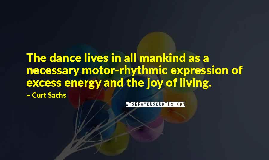 Curt Sachs quotes: The dance lives in all mankind as a necessary motor-rhythmic expression of excess energy and the joy of living. Curt Sachs quotes: The dance lives in all mankind as a necessary motor-rhythmic expression of excess energy and the joy of living.