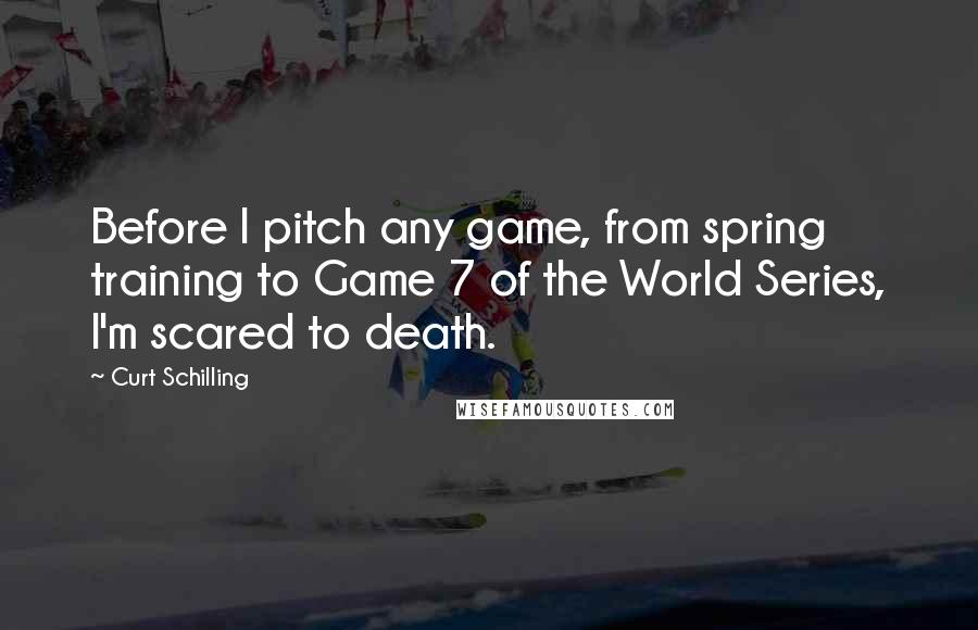 Curt Schilling quotes: Before I pitch any game, from spring training to Game 7 of the World Series, I'm scared to death.