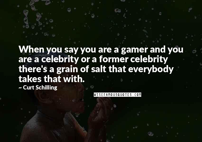 Curt Schilling quotes: When you say you are a gamer and you are a celebrity or a former celebrity there's a grain of salt that everybody takes that with.