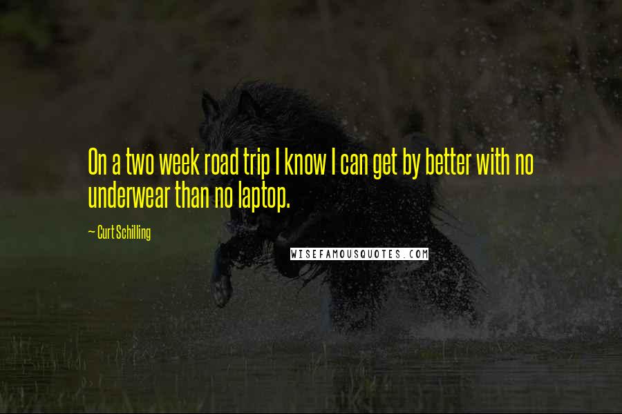 Curt Schilling quotes: On a two week road trip I know I can get by better with no underwear than no laptop.