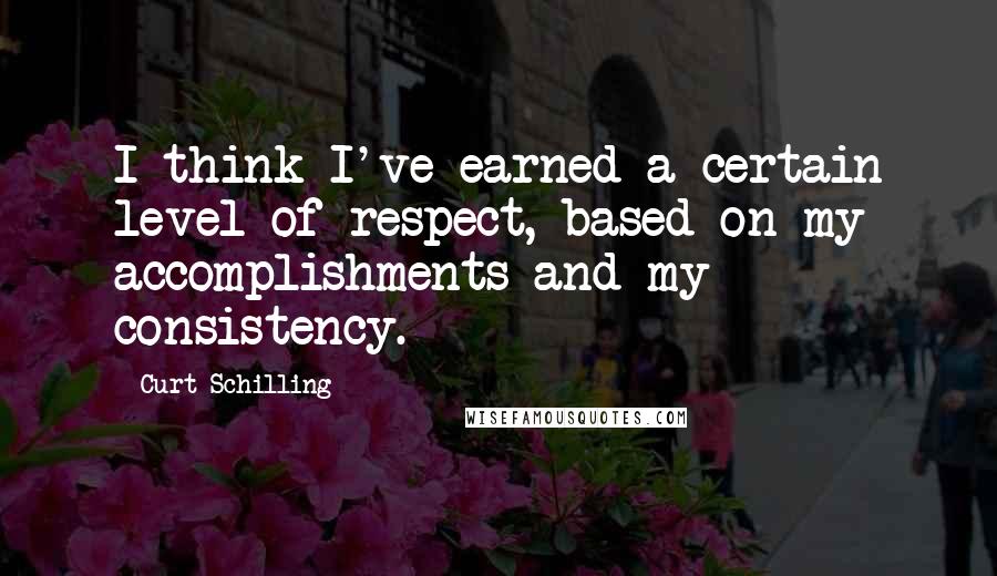 Curt Schilling quotes: I think I've earned a certain level of respect, based on my accomplishments and my consistency.