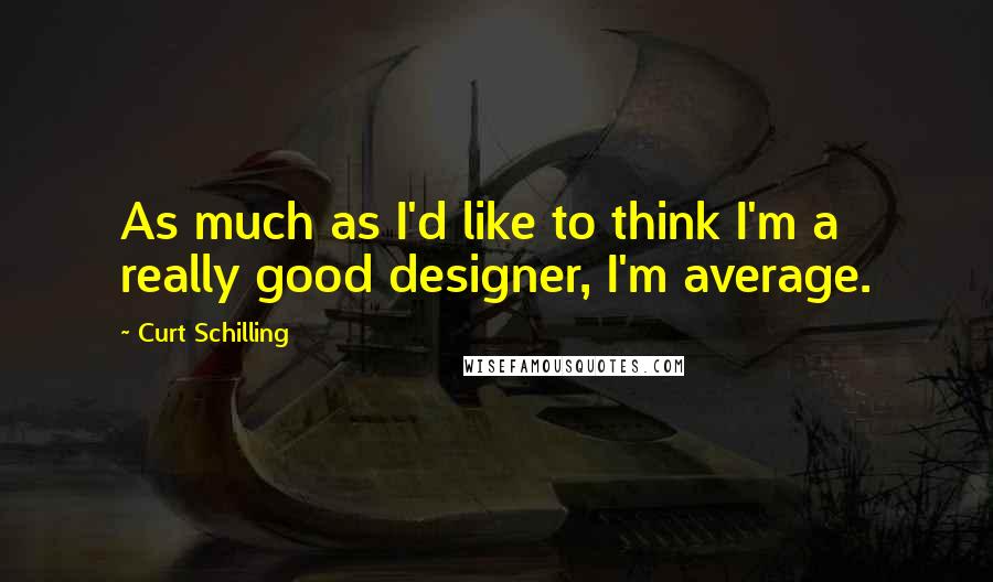 Curt Schilling quotes: As much as I'd like to think I'm a really good designer, I'm average.