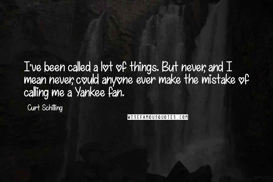 Curt Schilling quotes: I've been called a lot of things. But never, and I mean never, could anyone ever make the mistake of calling me a Yankee fan.