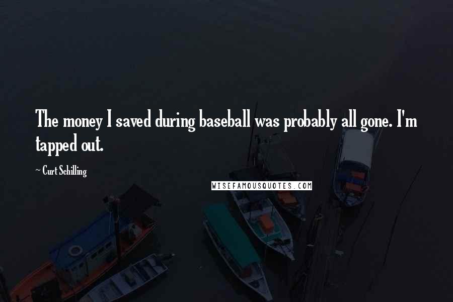 Curt Schilling quotes: The money I saved during baseball was probably all gone. I'm tapped out.