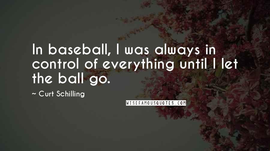 Curt Schilling quotes: In baseball, I was always in control of everything until I let the ball go.