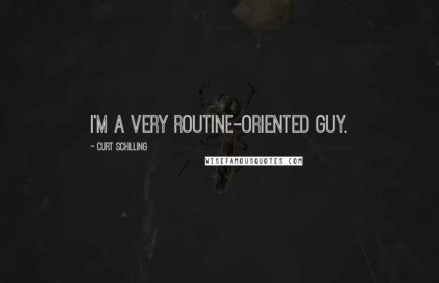 Curt Schilling quotes: I'm a very routine-oriented guy.