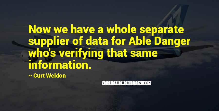 Curt Weldon quotes: Now we have a whole separate supplier of data for Able Danger who's verifying that same information.