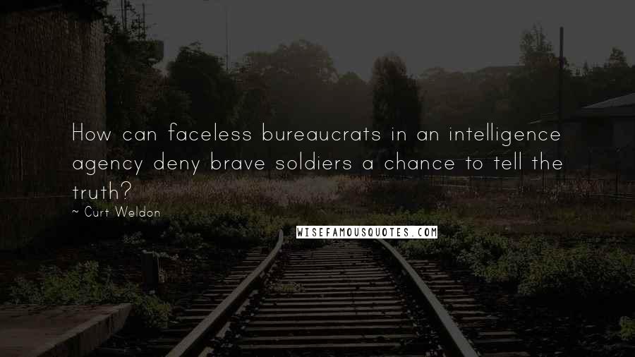 Curt Weldon quotes: How can faceless bureaucrats in an intelligence agency deny brave soldiers a chance to tell the truth?