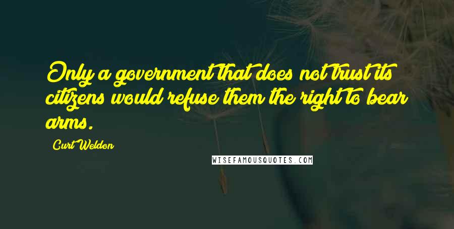 Curt Weldon quotes: Only a government that does not trust its citizens would refuse them the right to bear arms.