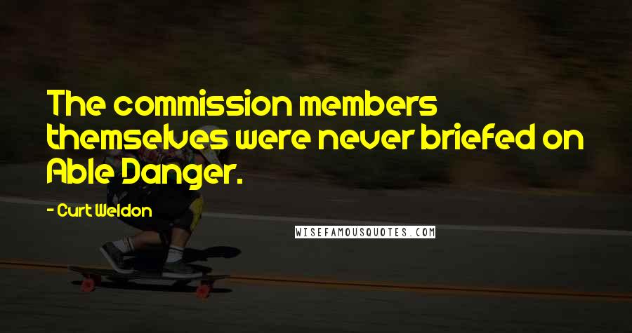 Curt Weldon quotes: The commission members themselves were never briefed on Able Danger.