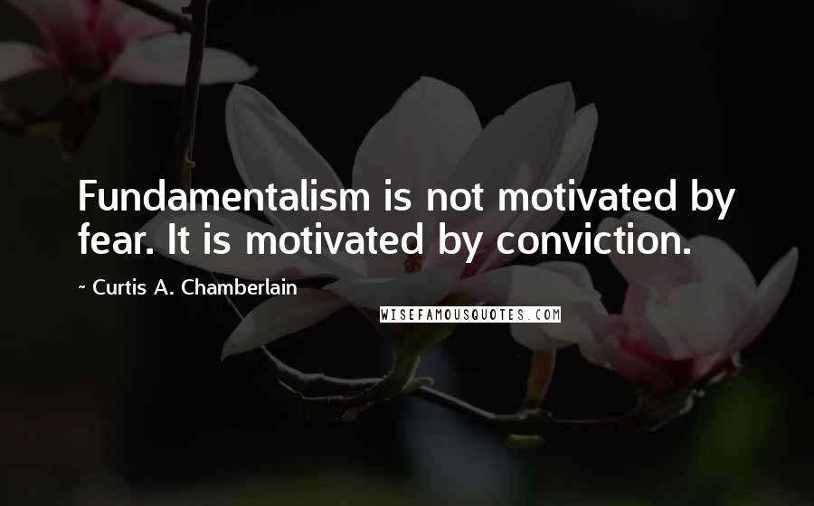 Curtis A. Chamberlain quotes: Fundamentalism is not motivated by fear. It is motivated by conviction. Curtis A. Chamberlain quotes: Fundamentalism is not motivated by fear. It is motivated by conviction.