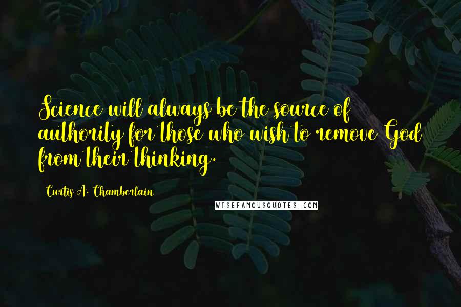 Curtis A. Chamberlain quotes: Science will always be the source of authority for those who wish to remove God from their thinking. Curtis A. Chamberlain quotes: Science will always be the source of authority for those who wish to remove God from their thinking.