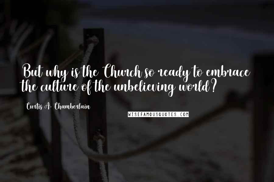 Curtis A. Chamberlain quotes: But why is the Church so ready to embrace the culture of the unbelieving world? Curtis A. Chamberlain quotes: But why is the Church so ready to embrace the culture of the unbelieving world?