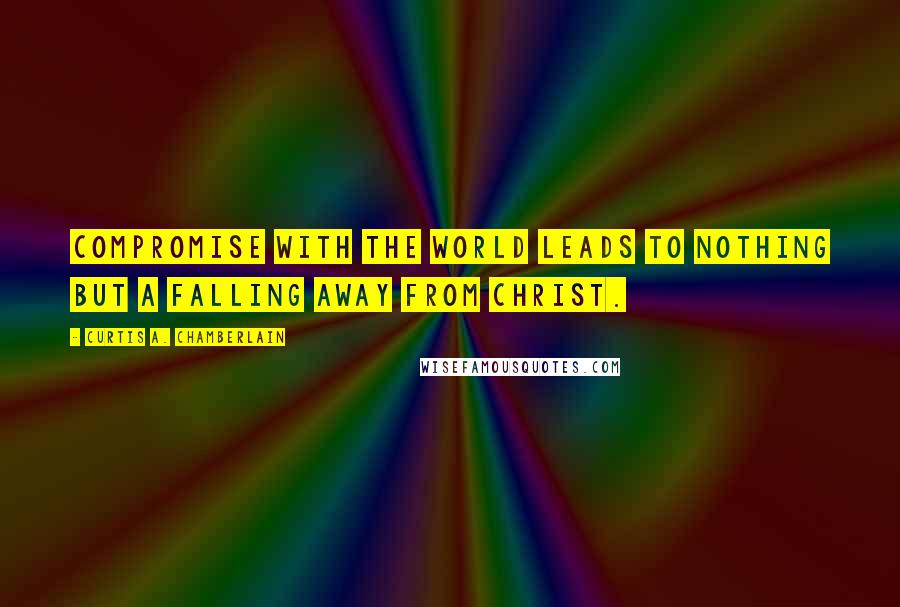 Curtis A. Chamberlain quotes: Compromise with the world leads to nothing but a falling away from Christ. Curtis A. Chamberlain quotes: Compromise with the world leads to nothing but a falling away from Christ.