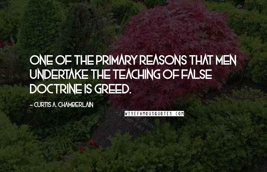 Curtis A. Chamberlain quotes: One of the primary reasons that men undertake the teaching of false doctrine is greed.