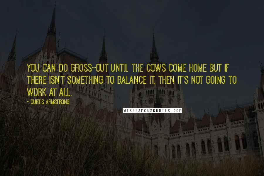 Curtis Armstrong quotes: You can do gross-out until the cows come home but if there isn't something to balance it, then it's not going to work at all.