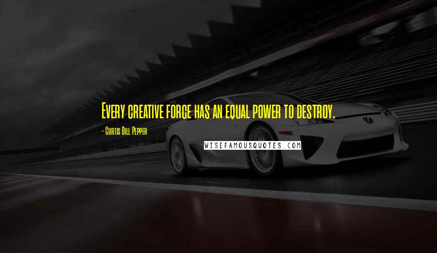 Curtis Bill Pepper quotes: Every creative force has an equal power to destroy.