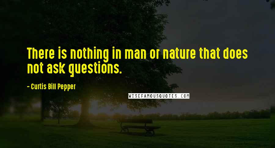Curtis Bill Pepper quotes: There is nothing in man or nature that does not ask questions.