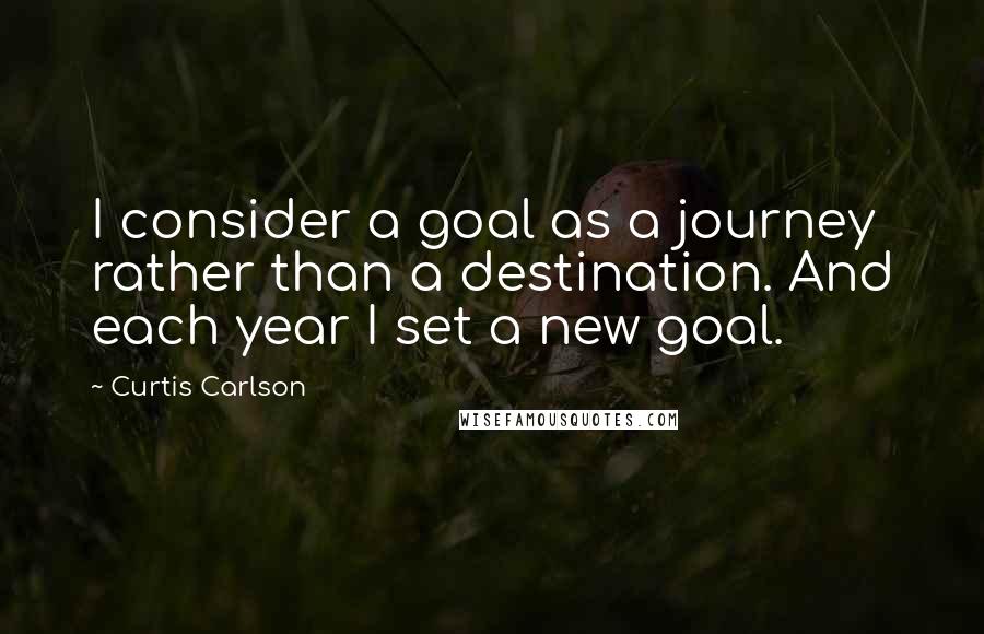 Curtis Carlson quotes: I consider a goal as a journey rather than a destination. And each year I set a new goal.