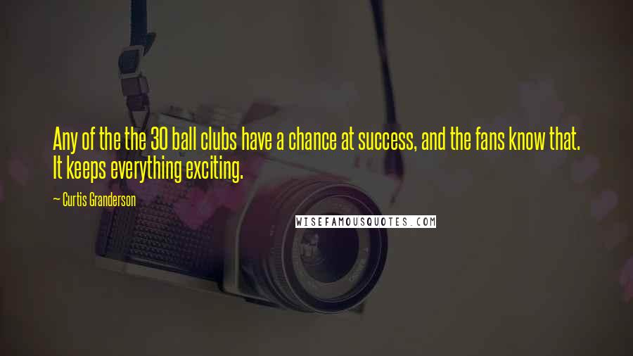 Curtis Granderson quotes: Any of the the 30 ball clubs have a chance at success, and the fans know that. It keeps everything exciting.