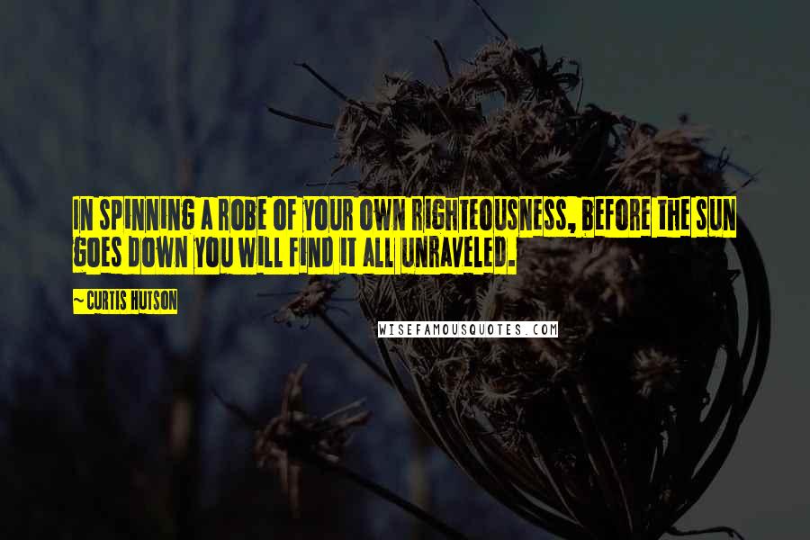 Curtis Hutson quotes: In spinning a robe of your own righteousness, before the sun goes down you will find it all unraveled.