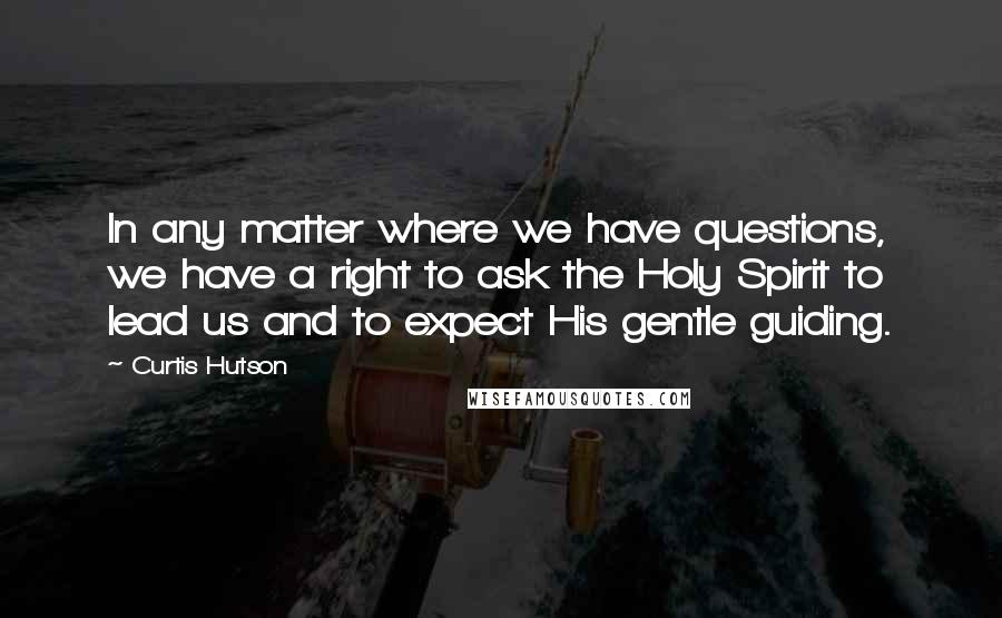 Curtis Hutson quotes: In any matter where we have questions, we have a right to ask the Holy Spirit to lead us and to expect His gentle guiding.