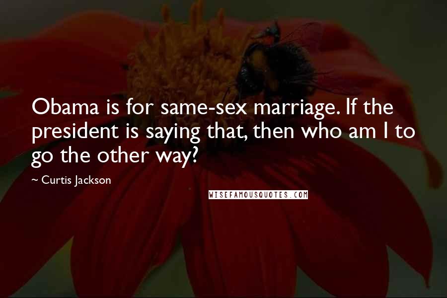 Curtis Jackson quotes: Obama is for same-sex marriage. If the president is saying that, then who am I to go the other way?