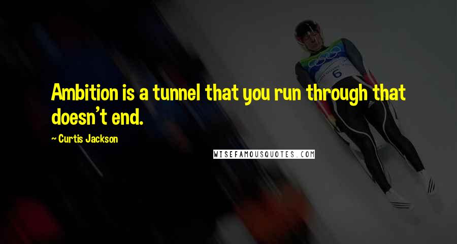 Curtis Jackson quotes: Ambition is a tunnel that you run through that doesn't end.