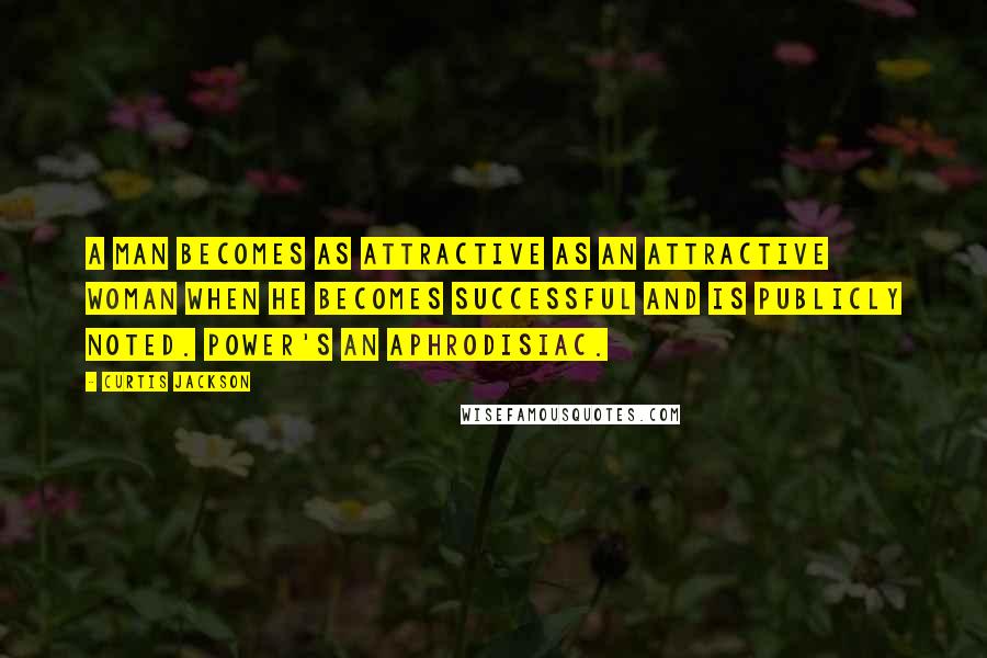 Curtis Jackson quotes: A man becomes as attractive as an attractive woman when he becomes successful and is publicly noted. Power's an aphrodisiac.