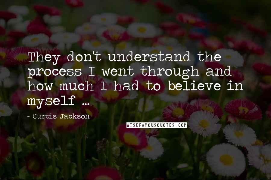 Curtis Jackson quotes: They don't understand the process I went through and how much I had to believe in myself ...
