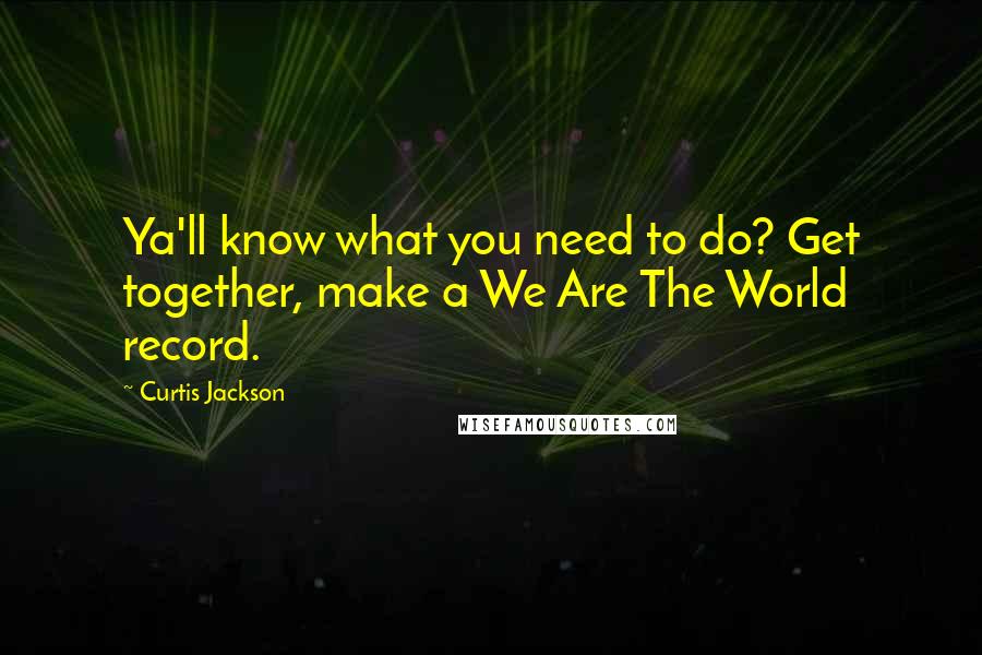 Curtis Jackson quotes: Ya'll know what you need to do? Get together, make a We Are The World record.