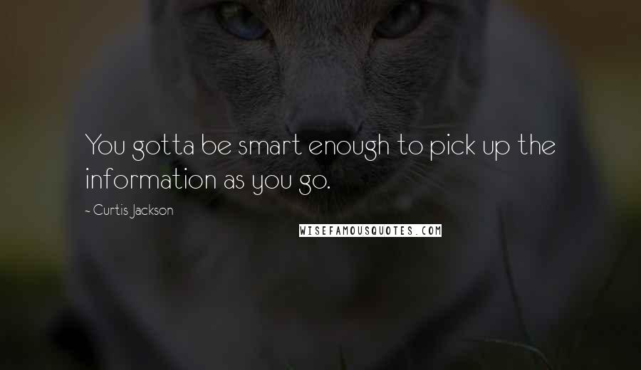 Curtis Jackson quotes: You gotta be smart enough to pick up the information as you go.