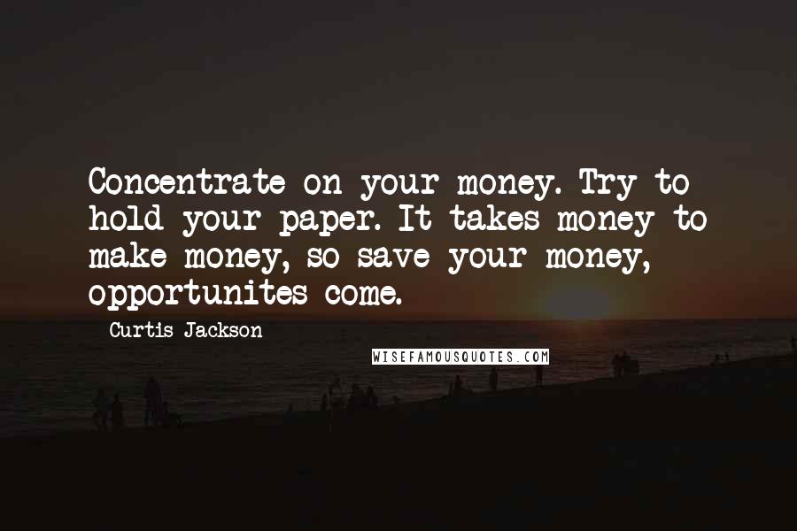 Curtis Jackson quotes: Concentrate on your money. Try to hold your paper. It takes money to make money, so save your money, opportunites come.