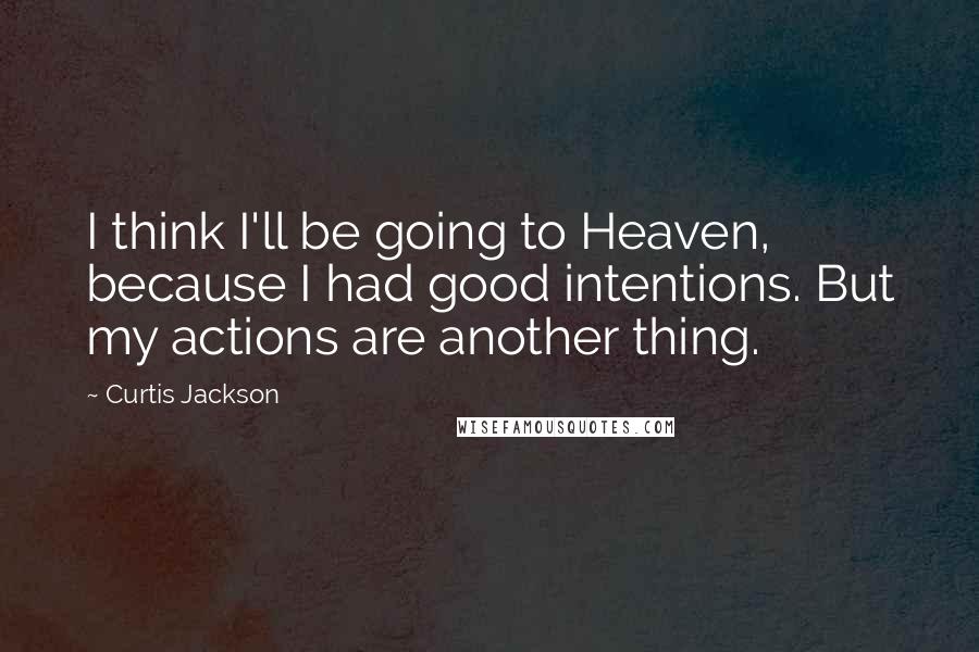 Curtis Jackson quotes: I think I'll be going to Heaven, because I had good intentions. But my actions are another thing.